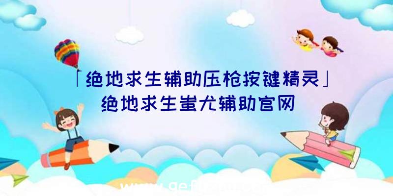 「绝地求生辅助压枪按键精灵」|绝地求生蚩尤辅助官网